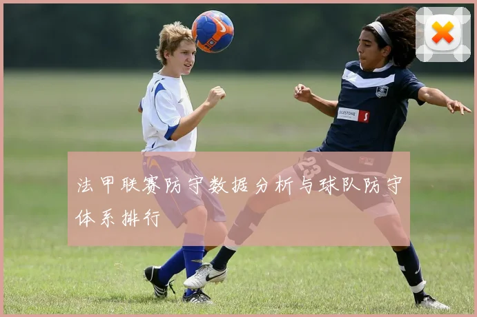 法甲联赛防守数据分析与球队防守体系排行