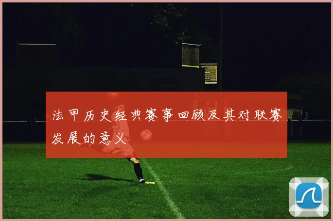 法甲历史经典赛事回顾及其对联赛发展的意义