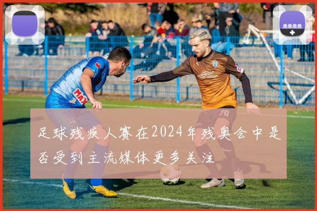 足球残疾人赛在2024年残奥会中是否受到主流媒体更多关注