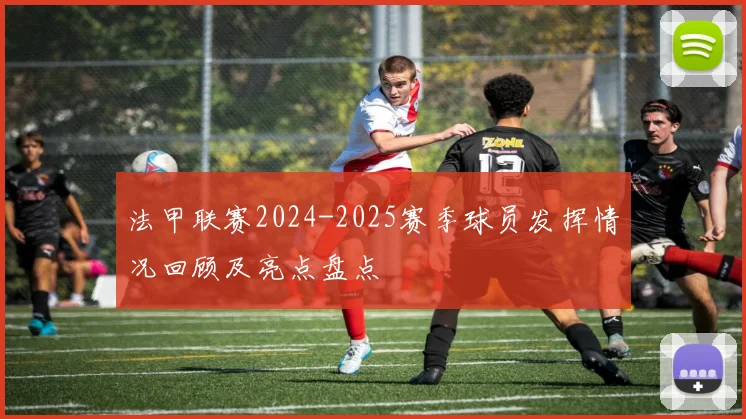 法甲联赛2024-2025赛季球员发挥情况回顾及亮点盘点