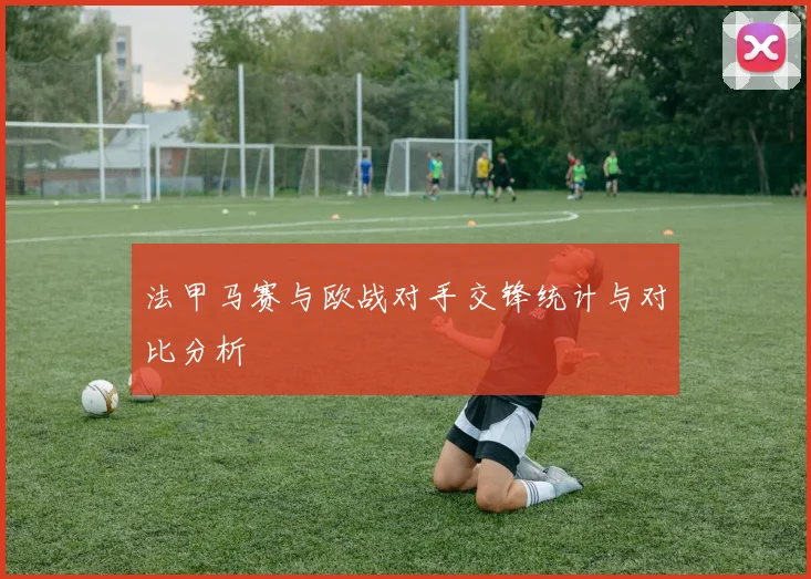 法甲马赛与欧战对手交锋统计与对比分析