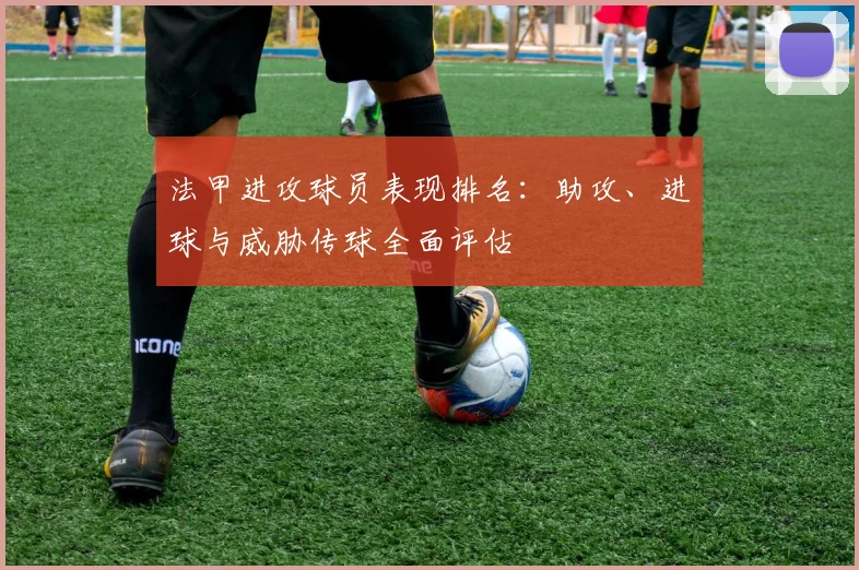 法甲进攻球员表现排名：助攻、进球与威胁传球全面评估