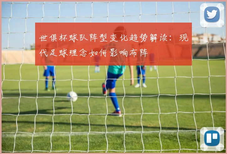 世俱杯球队阵型变化趋势解读：现代足球理念如何影响布阵