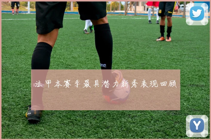 法甲本赛季最具潜力新秀表现回顾