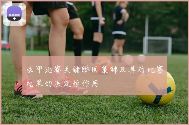 法甲比赛关键瞬间集锦及其对比赛结果的决定性作用