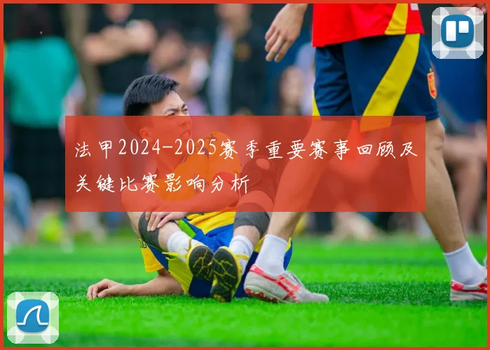 法甲2024-2025赛季重要赛事回顾及关键比赛影响分析
