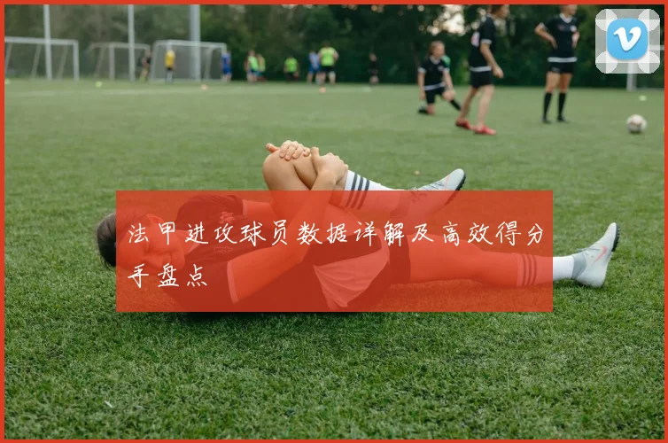 法甲进攻球员数据详解及高效得分手盘点