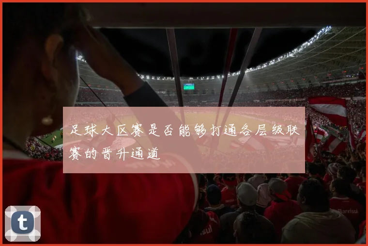 足球大区赛是否能够打通各层级联赛的晋升通道