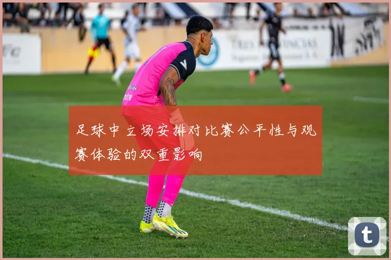 足球中立场安排对比赛公平性与观赛体验的双重影响