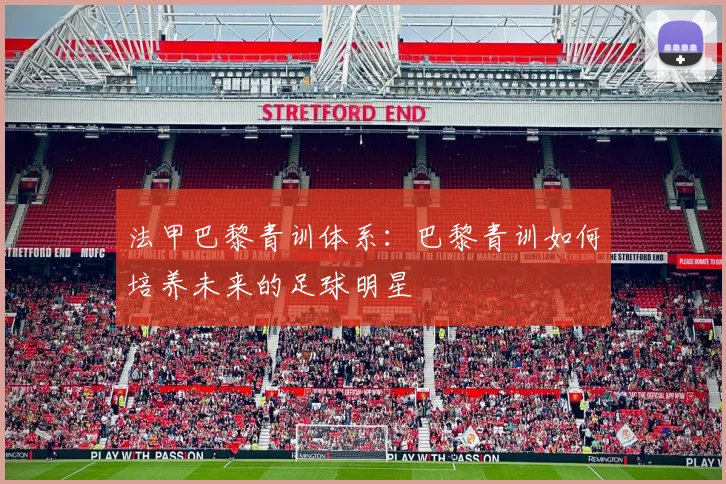 法甲巴黎青训体系：巴黎青训如何培养未来的足球明星